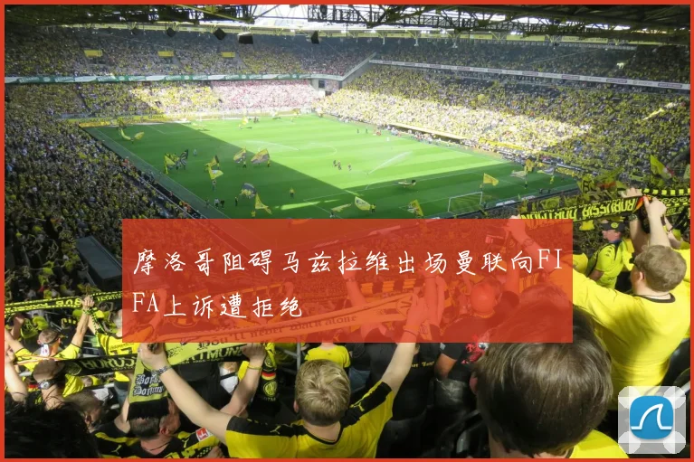 摩洛哥阻碍马兹拉维出场曼联向FIFA上诉遭拒绝
