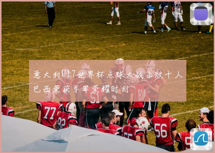 意大利U17世界杯点球大战击败十人巴西荣获季军荣耀时刻