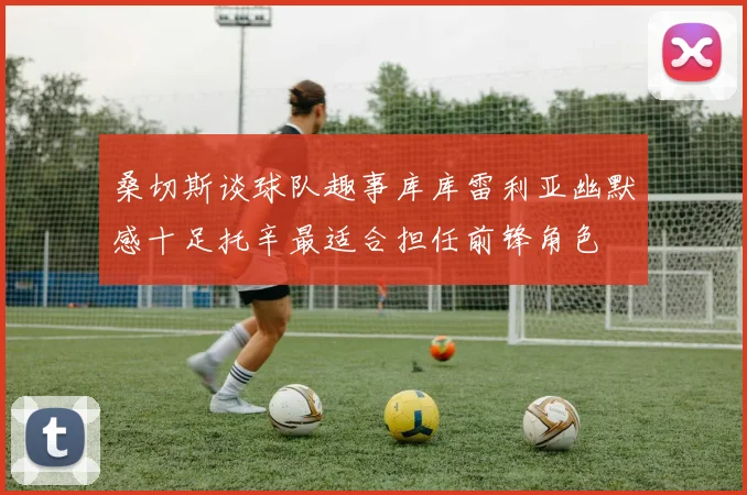 桑切斯谈球队趣事库库雷利亚幽默感十足托辛最适合担任前锋角色