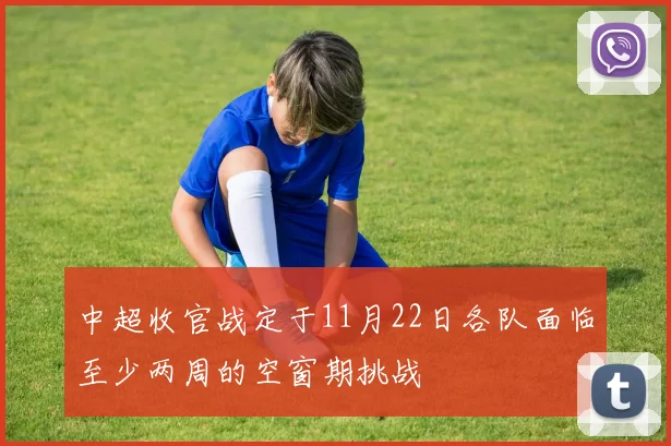 中超收官战定于11月22日各队面临至少两周的空窗期挑战