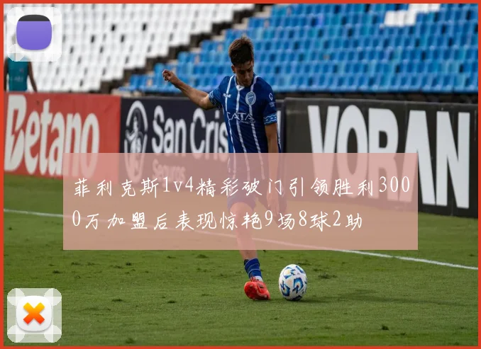 菲利克斯1v4精彩破门引领胜利3000万加盟后表现惊艳9场8球2助