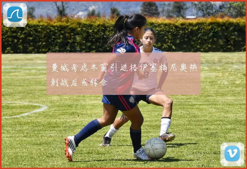 曼城考虑冬窗引进格伊塞梅尼奥热刺战后或转会