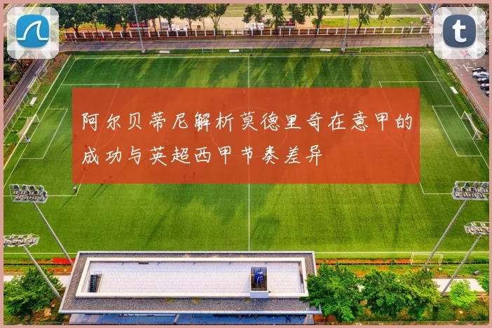 阿尔贝蒂尼解析莫德里奇在意甲的成功与英超西甲节奏差异