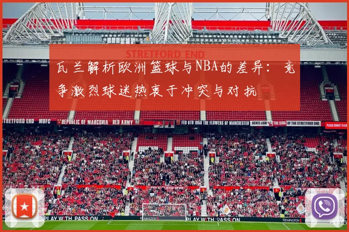 瓦兰解析欧洲篮球与NBA的差异：竞争激烈球迷热衷于冲突与对抗