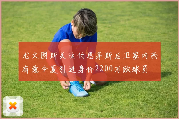 尤文图斯关注伯恩茅斯后卫塞内西有意今夏引进身价2200万欧球员