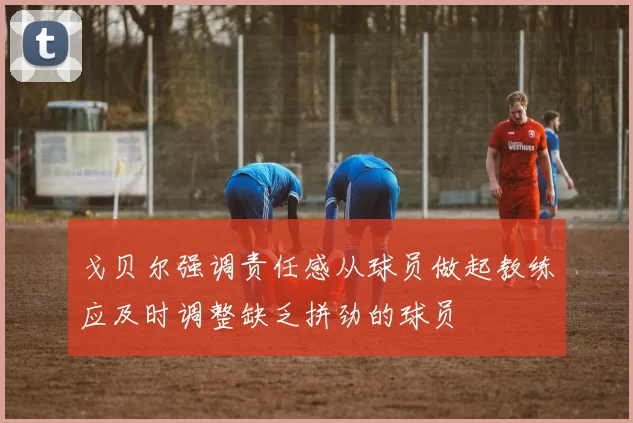 戈贝尔强调责任感从球员做起教练应及时调整缺乏拼劲的球员