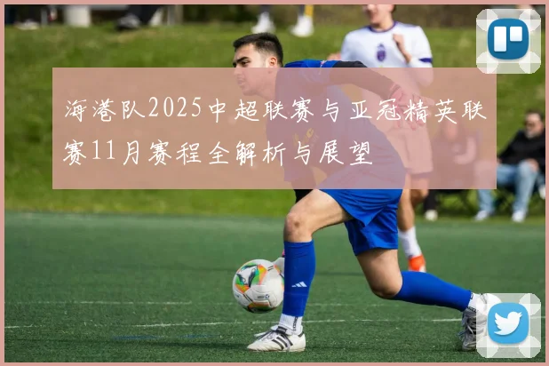 海港队2025中超联赛与亚冠精英联赛11月赛程全解析与展望