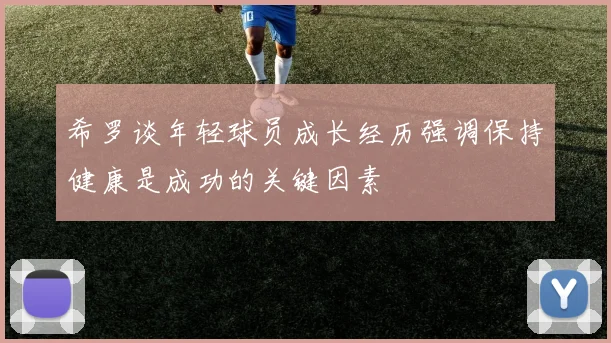 希罗谈年轻球员成长经历强调保持健康是成功的关键因素