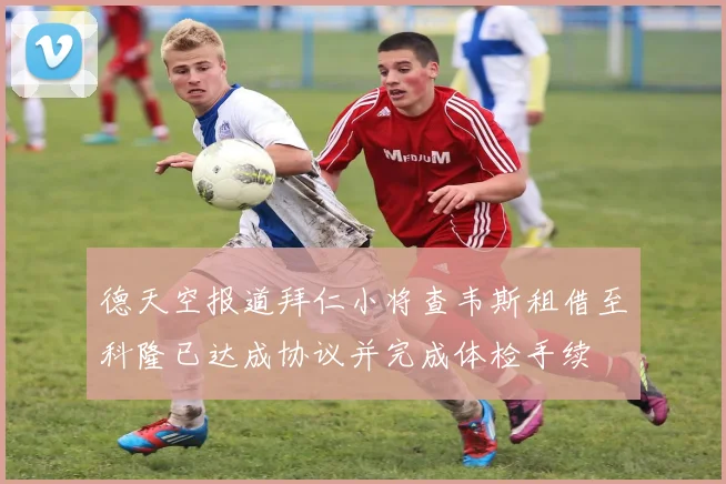 德天空报道拜仁小将查韦斯租借至科隆已达成协议并完成体检手续