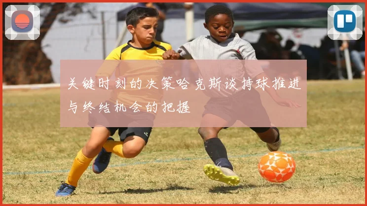 关键时刻的决策哈克斯谈持球推进与终结机会的把握
