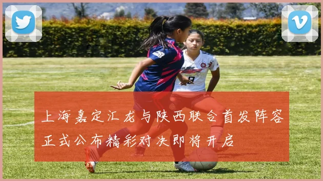 上海嘉定汇龙与陕西联合首发阵容正式公布精彩对决即将开启