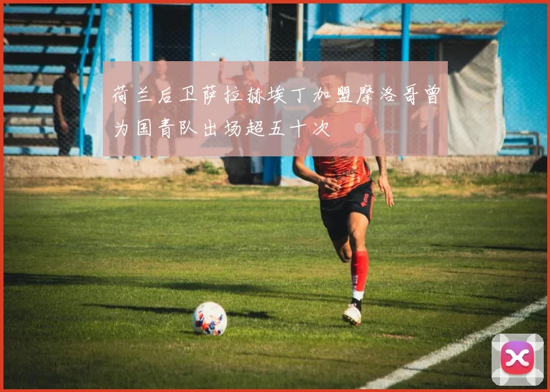 荷兰后卫萨拉赫埃丁加盟摩洛哥曾为国青队出场超五十次
