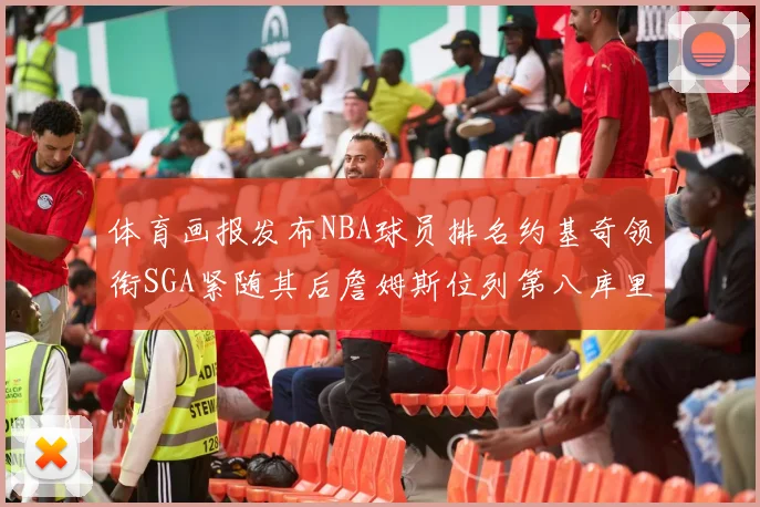 体育画报发布NBA球员排名约基奇领衔SGA紧随其后詹姆斯位列第八库里与杜兰特未入榜