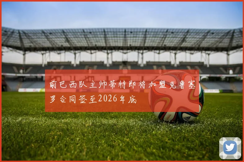 前巴西队主帅蒂特即将加盟克鲁塞罗合同签至2026年底
