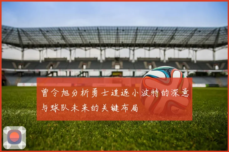 曾令旭分析勇士追逐小波特的深意与球队未来的关键布局