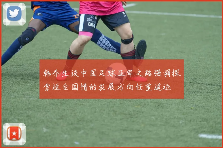 韩乔生谈中国足球亚军之路强调探索适合国情的发展方向任重道远