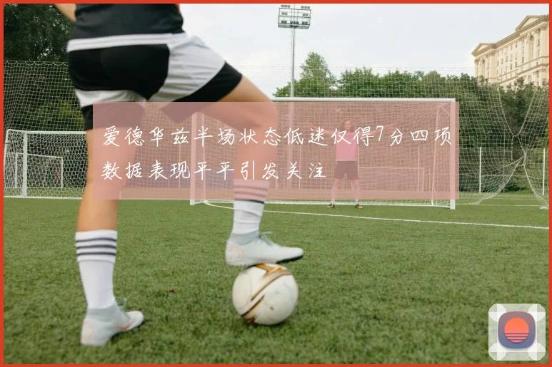 爱德华兹半场状态低迷仅得7分四项数据表现平平引发关注