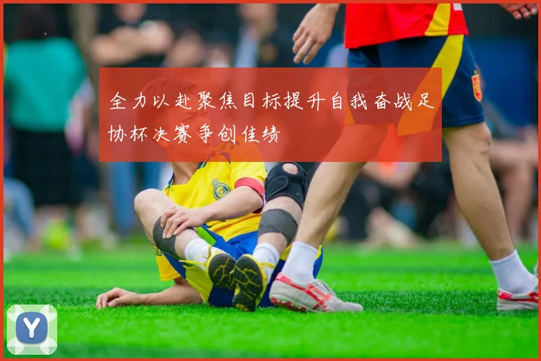 全力以赴聚焦目标提升自我奋战足协杯决赛争创佳绩