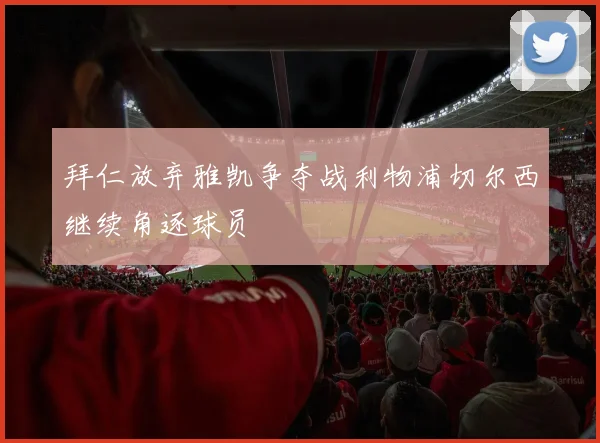 拜仁放弃雅凯争夺战利物浦切尔西继续角逐球员