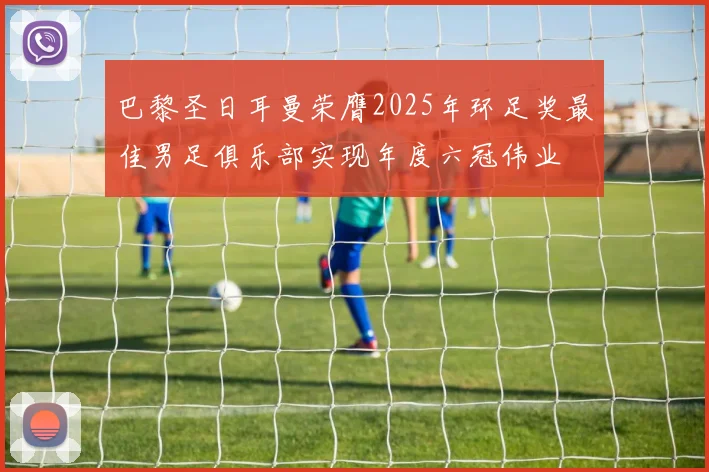 巴黎圣日耳曼荣膺2025年环足奖最佳男足俱乐部实现年度六冠伟业