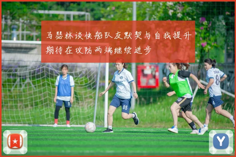 马瑟林谈快船队友默契与自我提升期待在攻防两端继续进步