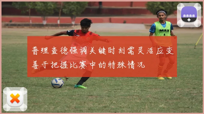 普理查德强调关键时刻需灵活应变善于把握比赛中的特殊情况